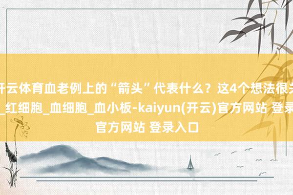 开云体育血老例上的“箭头”代表什么？这4个想法很关节→_红细胞_血细胞_血小板-kaiyun(开云)官方网站 登录入口