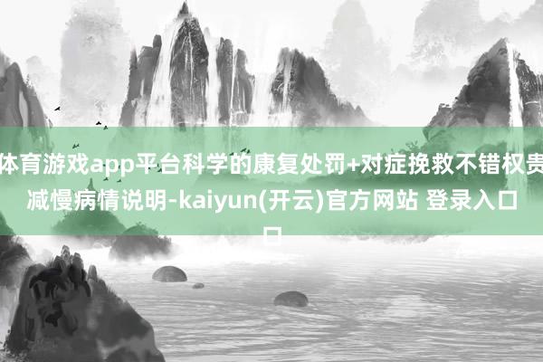体育游戏app平台科学的康复处罚+对症挽救不错权贵减慢病情说明-kaiyun(开云)官方网站 登录入口