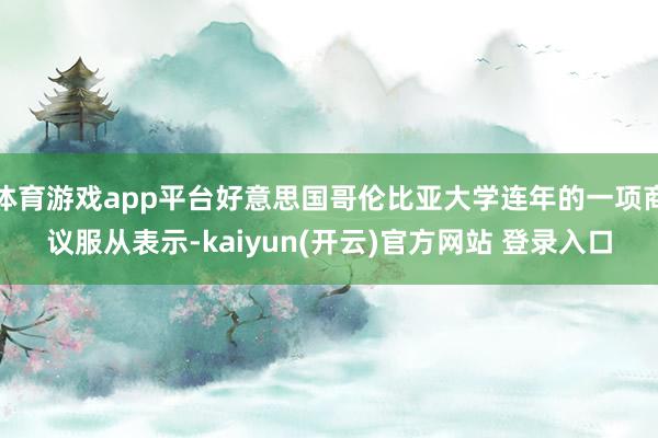 体育游戏app平台好意思国哥伦比亚大学连年的一项商议服从表示-kaiyun(开云)官方网站 登录入口