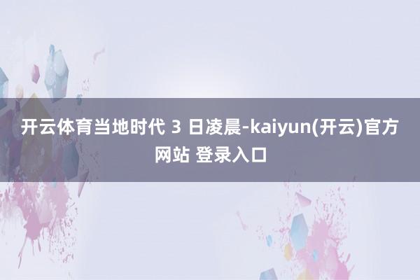 开云体育当地时代 3 日凌晨-kaiyun(开云)官方网站 登录入口