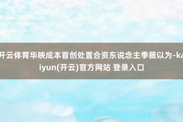 开云体育华映成本首创处置合资东说念主季薇以为-kaiyun(开云)官方网站 登录入口