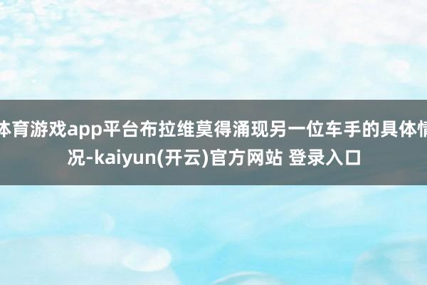 体育游戏app平台布拉维莫得涌现另一位车手的具体情况-kaiyun(开云)官方网站 登录入口