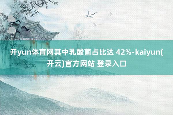 开yun体育网其中乳酸菌占比达 42%-kaiyun(开云)官方网站 登录入口