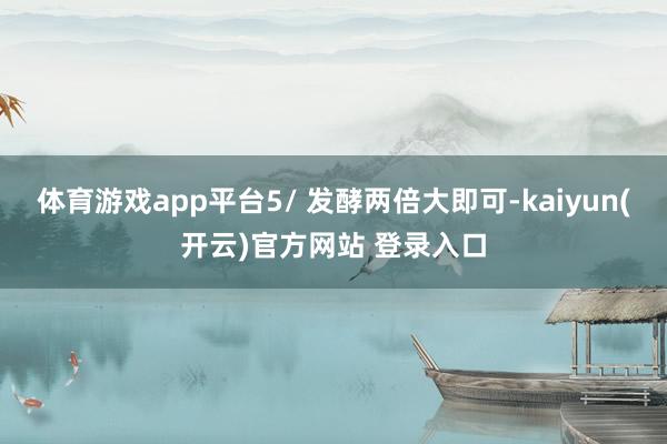 体育游戏app平台5/ 发酵两倍大即可-kaiyun(开云)官方网站 登录入口