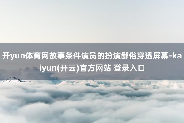 开yun体育网故事条件演员的扮演鄙俗穿透屏幕-kaiyun(开云)官方网站 登录入口
