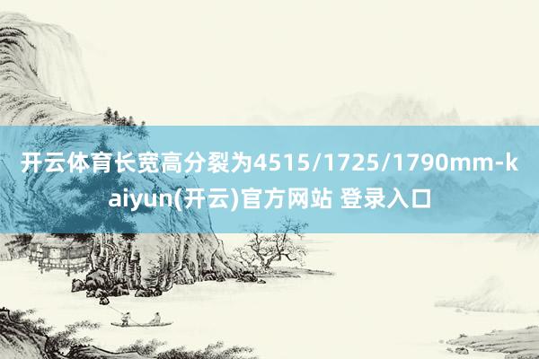 开云体育长宽高分裂为4515/1725/1790mm-kaiyun(开云)官方网站 登录入口