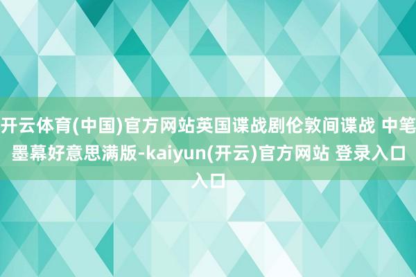 开云体育(中国)官方网站英国谍战剧伦敦间谍战 中笔墨幕好意思满版-kaiyun(开云)官方网站 登录入口