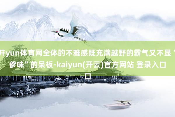 开yun体育网全体的不雅感既充满越野的霸气又不显“爹味”的呆板-kaiyun(开云)官方网站 登录入口
