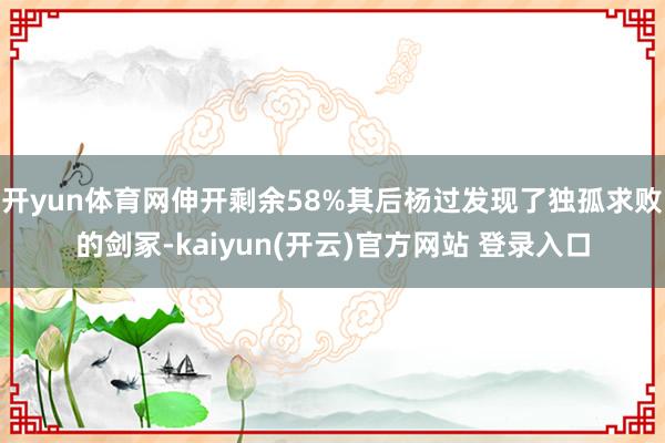 开yun体育网伸开剩余58%其后杨过发现了独孤求败的剑冢-kaiyun(开云)官方网站 登录入口