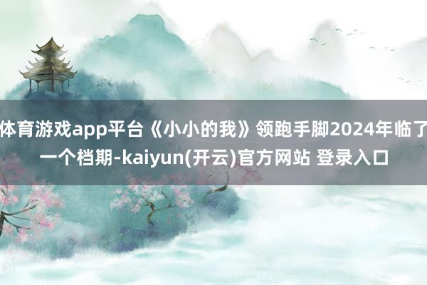 体育游戏app平台《小小的我》领跑手脚2024年临了一个档期-kaiyun(开云)官方网站 登录入口