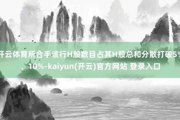 开云体育所合手该行H股数目占其H股总和分散打破5%、10%-kaiyun(开云)官方网站 登录入口