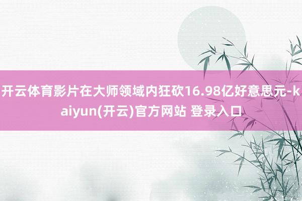 开云体育影片在大师领域内狂砍16.98亿好意思元-kaiyun(开云)官方网站 登录入口