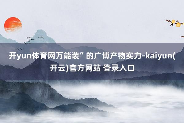 开yun体育网万能装”的广博产物实力-kaiyun(开云)官方网站 登录入口