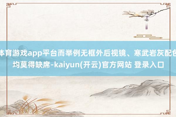 体育游戏app平台而举例无框外后视镜、寒武岩灰配色均莫得缺席-kaiyun(开云)官方网站 登录入口