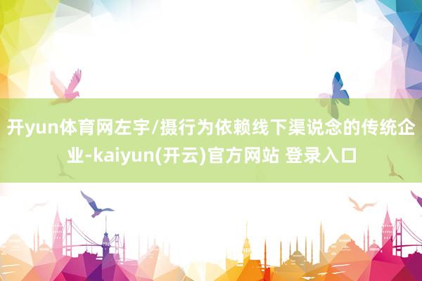 开yun体育网　　左宇/摄　　行为依赖线下渠说念的传统企业-kaiyun(开云)官方网站 登录入口
