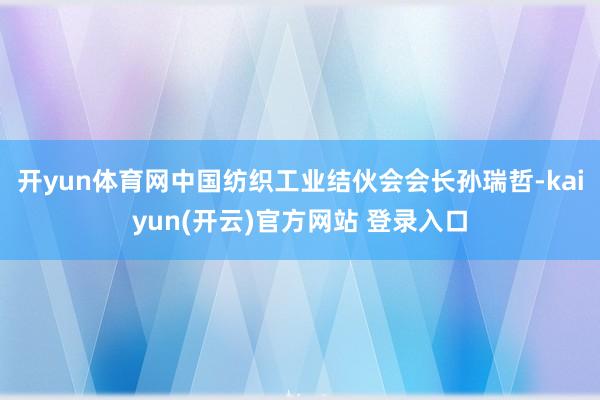 开yun体育网中国纺织工业结伙会会长孙瑞哲-kaiyun(开云)官方网站 登录入口