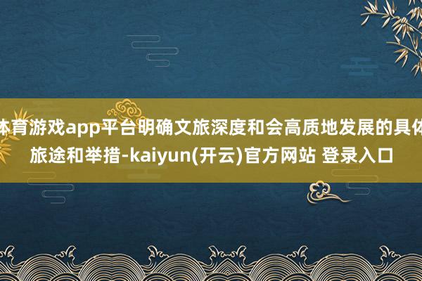 体育游戏app平台明确文旅深度和会高质地发展的具体旅途和举措-kaiyun(开云)官方网站 登录入口