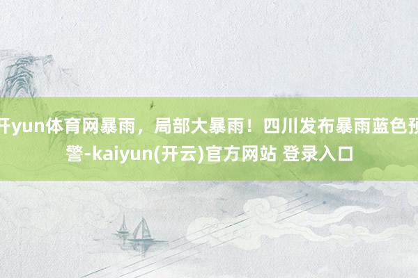 开yun体育网暴雨，局部大暴雨！四川发布暴雨蓝色预警-kaiyun(开云)官方网站 登录入口