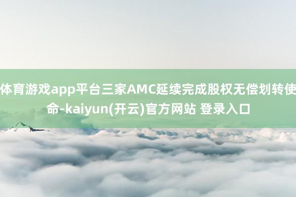 体育游戏app平台三家AMC延续完成股权无偿划转使命-kaiyun(开云)官方网站 登录入口