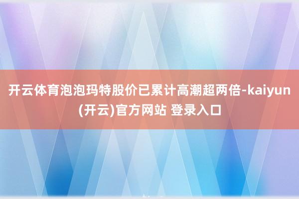 开云体育泡泡玛特股价已累计高潮超两倍-kaiyun(开云)官方网站 登录入口