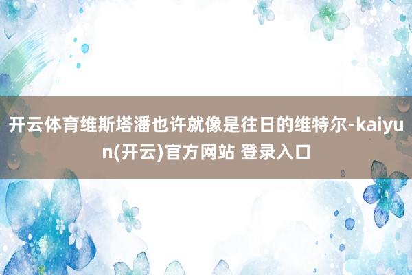 开云体育维斯塔潘也许就像是往日的维特尔-kaiyun(开云)官方网站 登录入口