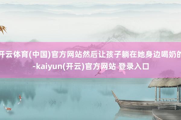 开云体育(中国)官方网站然后让孩子躺在她身边喝奶的-kaiyun(开云)官方网站 登录入口