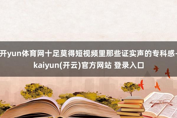 开yun体育网十足莫得短视频里那些证实声的专科感-kaiyun(开云)官方网站 登录入口