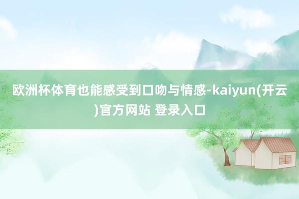 欧洲杯体育也能感受到口吻与情感-kaiyun(开云)官方网站 登录入口