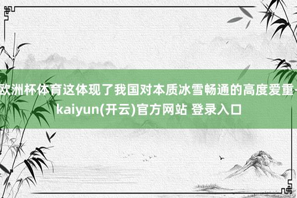 欧洲杯体育这体现了我国对本质冰雪畅通的高度爱重-kaiyun(开云)官方网站 登录入口