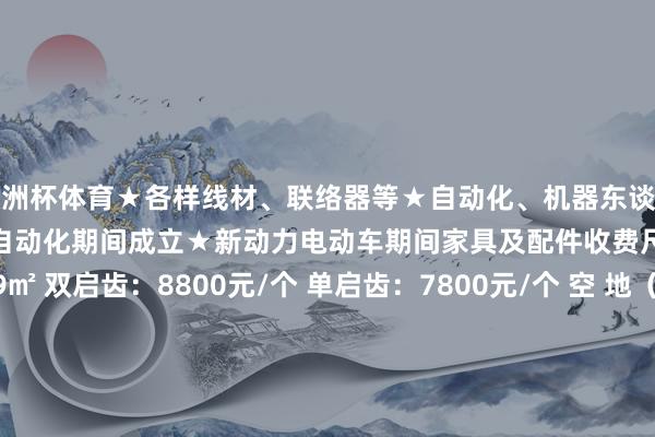 欧洲杯体育★各样线材、联络器等★自动化、机器东谈主及伺服开放罢休家具★非标自动化期间成立★新动力电动车期间家具及配件收费尺度 海外尺度展位9㎡ 双启齿：8800元/个 单启齿：7800元/个 空 地（36以前米起租） RMB 880 /M2 组委会热线 杭州铭通展览有限公司江苏市集部干系冯先生 133 7228 9676微信同号 发布于：浙江省-kaiyun(开云)官方网站 登录入口