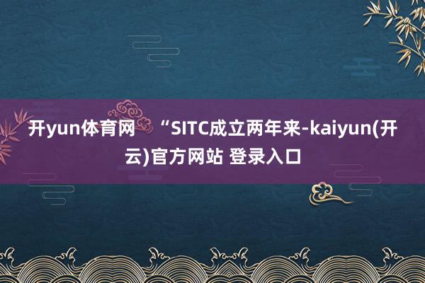 开yun体育网    “SITC成立两年来-kaiyun(开云)官方网站 登录入口