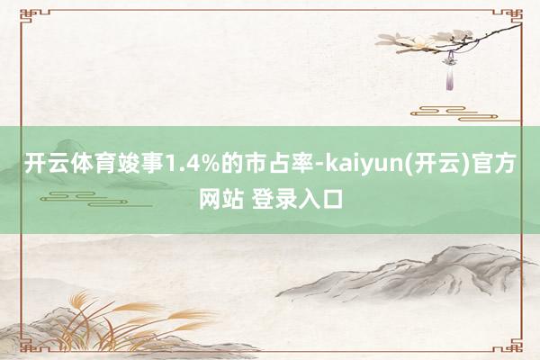 开云体育竣事1.4%的市占率-kaiyun(开云)官方网站 登录入口