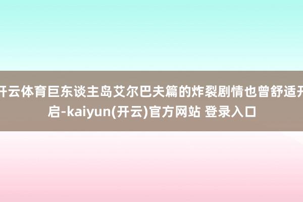 开云体育巨东谈主岛艾尔巴夫篇的炸裂剧情也曾舒适开启-kaiyun(开云)官方网站 登录入口