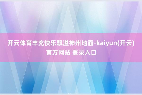 开云体育丰充快乐飘溢神州地面-kaiyun(开云)官方网站 登录入口