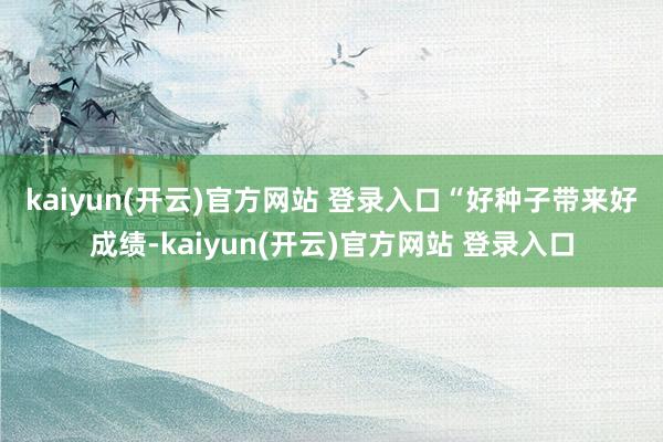 kaiyun(开云)官方网站 登录入口　　“好种子带来好成绩-kaiyun(开云)官方网站 登录入口