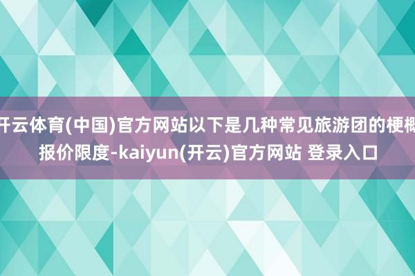 开云体育(中国)官方网站以下是几种常见旅游团的梗概报价限度-kaiyun(开云)官方网站 登录入口