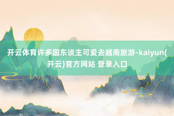 开云体育许多国东谈主可爱去越南旅游-kaiyun(开云)官方网站 登录入口