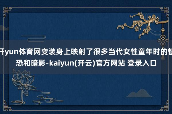 开yun体育网变装身上映射了很多当代女性童年时的惶恐和暗影-kaiyun(开云)官方网站 登录入口