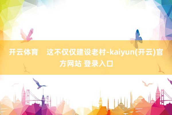 开云体育 这不仅仅建设老村-kaiyun(开云)官方网站 登录入口
