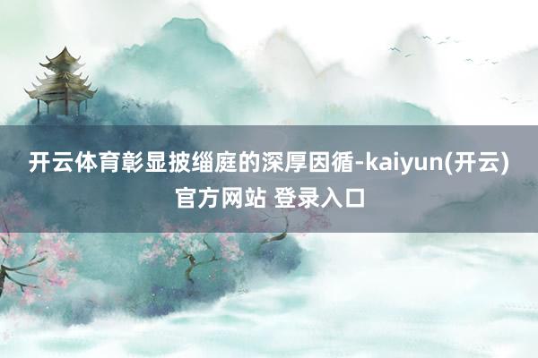 开云体育彰显披缁庭的深厚因循-kaiyun(开云)官方网站 登录入口