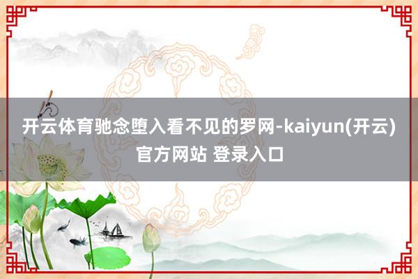 开云体育驰念堕入看不见的罗网-kaiyun(开云)官方网站 登录入口