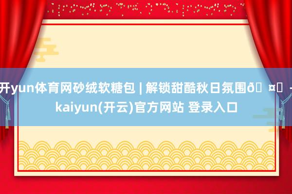 开yun体育网砂绒软糖包 | 解锁甜酷秋日氛围🤎-kaiyun(开云)官方网站 登录入口