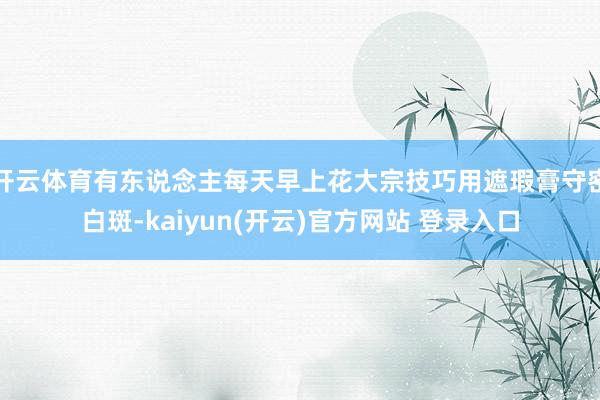 开云体育有东说念主每天早上花大宗技巧用遮瑕膏守密白斑-kaiyun(开云)官方网站 登录入口