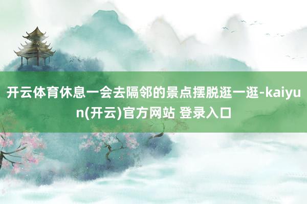 开云体育休息一会去隔邻的景点摆脱逛一逛-kaiyun(开云)官方网站 登录入口