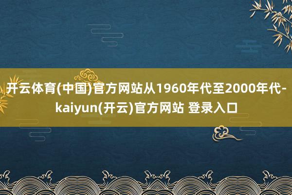 开云体育(中国)官方网站从1960年代至2000年代-kaiyun(开云)官方网站 登录入口
