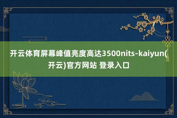 开云体育屏幕峰值亮度高达3500nits-kaiyun(开云)官方网站 登录入口