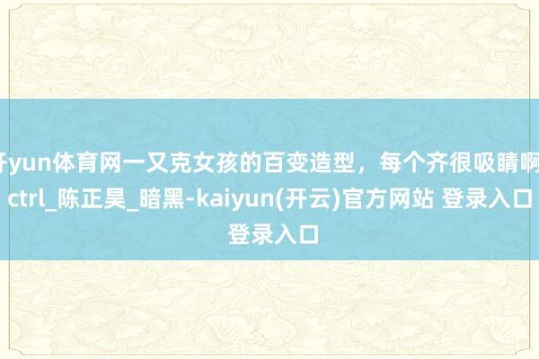 开yun体育网一又克女孩的百变造型,每个齐很吸睛啊_ctrl_陈正昊_暗黑-kaiyun(开云)官方网站 登录入口