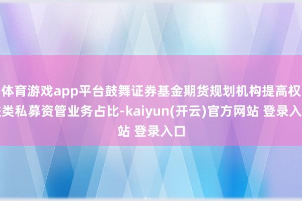 体育游戏app平台鼓舞证券基金期货规划机构提高权益类私募资管业务占比-kaiyun(开云)官方网站 登录入口