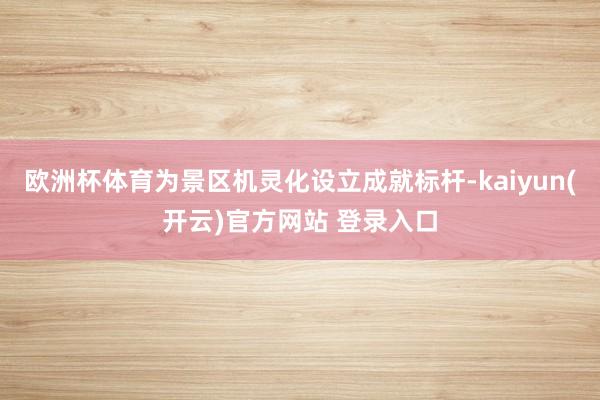 欧洲杯体育为景区机灵化设立成就标杆-kaiyun(开云)官方网站 登录入口