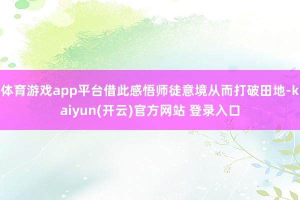 体育游戏app平台借此感悟师徒意境从而打破田地-kaiyun(开云)官方网站 登录入口